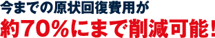 今までの原状回復が約70%まで削減可能！